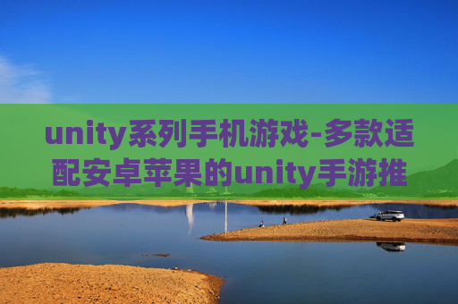 unity系列手机游戏-多款适配安卓苹果的unity手游推荐