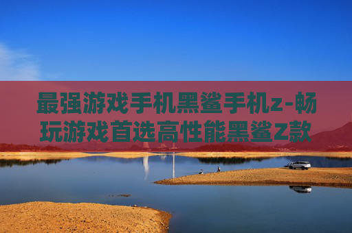 最强游戏手机黑鲨手机z-畅玩游戏首选高性能黑鲨Z款机型