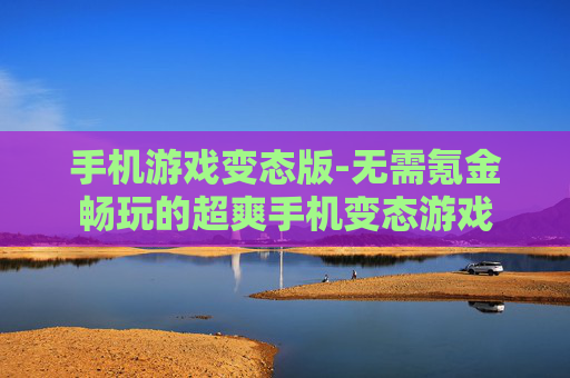 手机游戏变态版-无需氪金畅玩的超爽手机变态游戏 手机游戏变态版-无需氪金畅玩的超爽手机变态游戏