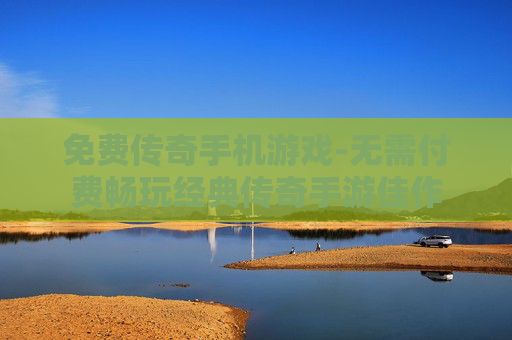免费传奇手机游戏-无需付费畅玩经典传奇手游佳作
