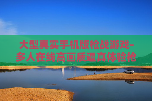 大型真实手机版枪战游戏-多人在线高画质逼真体验枪战手游