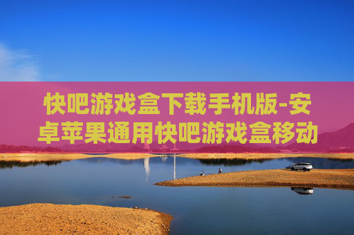 快吧游戏盒下载手机版-安卓苹果通用快吧游戏盒移动版获取途径