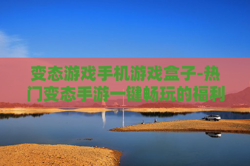 变态游戏手机游戏盒子-热门变态手游一键畅玩的福利盒子 变态游戏手机游戏盒子-热门变态手游一键畅玩的福利盒子