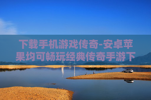 下载手机游戏传奇-安卓苹果均可畅玩经典传奇手游下载
