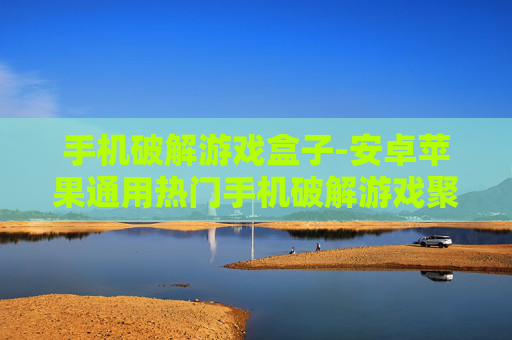 手机破解游戏盒子-安卓苹果通用热门手机破解游戏聚合平台