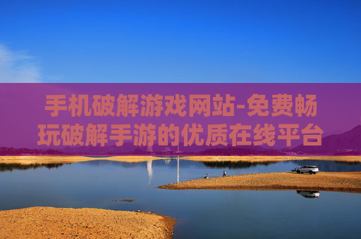 手机破解游戏网站-免费畅玩破解手游的优质在线平台