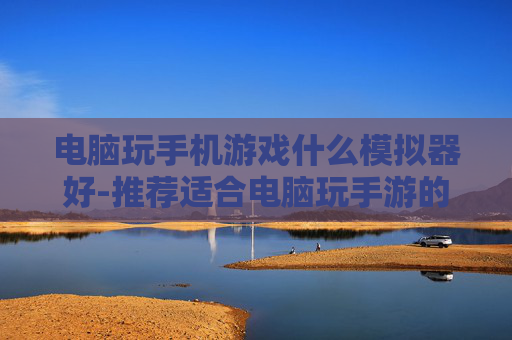 电脑玩手机游戏什么模拟器好-推荐适合电脑玩手游的优质模拟器 电脑玩手机游戏什么模拟器好-推荐适合电脑玩手游的优质模拟器