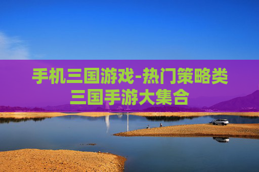 手机三国游戏-热门策略类三国手游大集合
