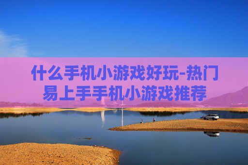 什么手机小游戏好玩-热门易上手手机小游戏推荐 什么手机小游戏好玩-热门易上手手机小游戏推荐