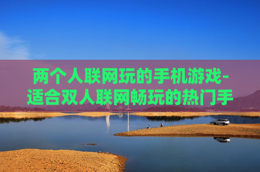 两个人联网玩的手机游戏-适合双人联网畅玩的热门手机游戏 两个人联网玩的手机游戏-适合双人联网畅玩的热门手机游戏