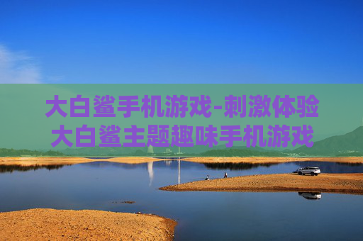 大白鲨手机游戏-刺激体验大白鲨主题趣味手机游戏 大白鲨手机游戏-刺激体验大白鲨主题趣味手机游戏