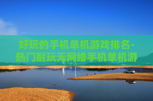 好玩的手机单机游戏排名-热门耐玩无网络手机单机游戏排行榜单