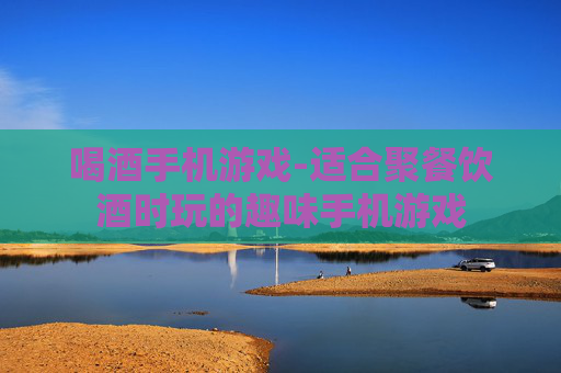 喝酒手机游戏-适合聚餐饮酒时玩的趣味手机游戏