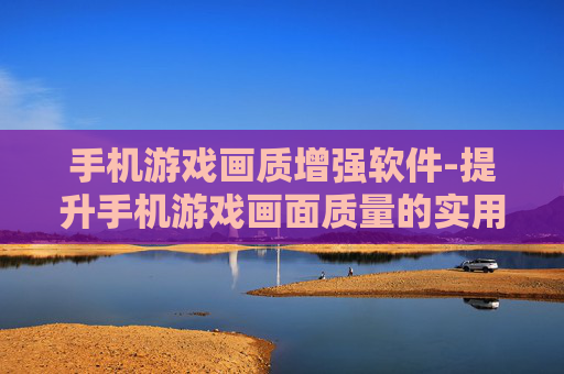 手机游戏画质增强软件-提升手机游戏画面质量的实用工具 手机游戏画质增强软件-提升手机游戏画面质量的实用工具