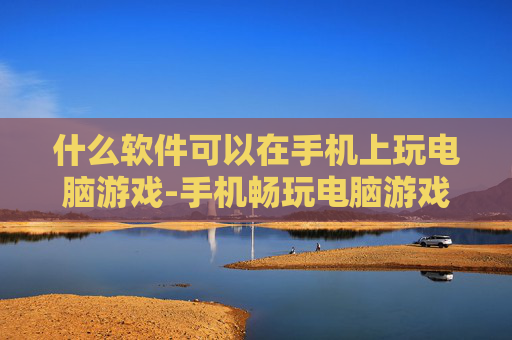 什么软件可以在手机上玩电脑游戏-手机畅玩电脑游戏适用软件推荐