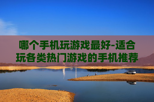 哪个手机玩游戏最好-适合玩各类热门游戏的手机推荐