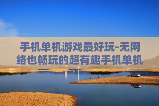 手机单机游戏最好玩-无网络也畅玩的超有趣手机单机游戏