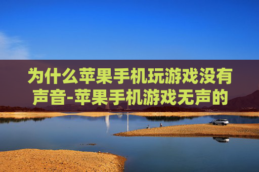 为什么苹果手机玩游戏没有声音-苹果手机游戏无声的多种潜在原因