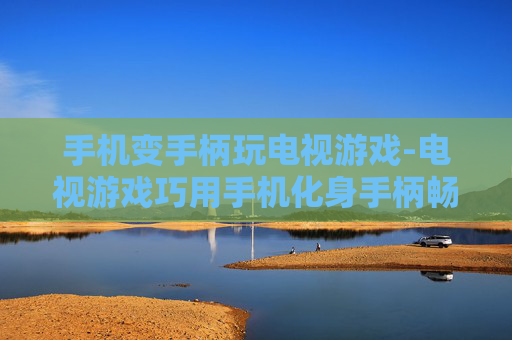 手机变手柄玩电视游戏-电视游戏巧用手机化身手柄畅玩 手机变手柄玩电视游戏-电视游戏巧用手机化身手柄畅玩
