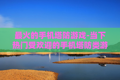 最火的手机塔防游戏-当下热门受欢迎的手机塔防类游戏