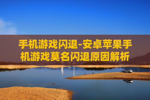 手机游戏闪退-安卓苹果手机游戏莫名闪退原因解析