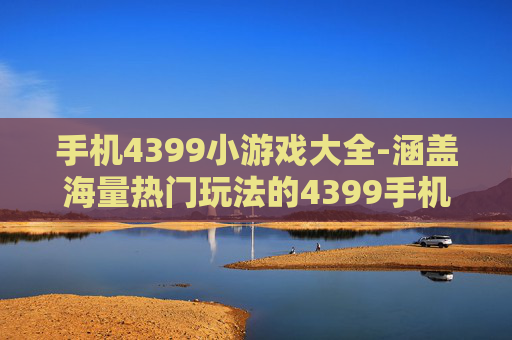 手机4399小游戏大全-涵盖海量热门玩法的4399手机小游戏汇总 手机4399小游戏大全-涵盖海量热门玩法的4399手机小游戏汇总