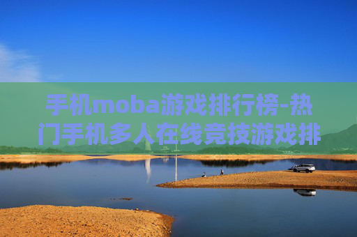 手机moba游戏排行榜-热门手机多人在线竞技游戏排名情况 手机moba游戏排行榜-热门手机多人在线竞技游戏排名情况