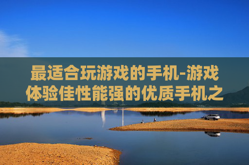 最适合玩游戏的手机-游戏体验佳性能强的优质手机之选