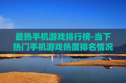 最热手机游戏排行榜-当下热门手机游戏热度排名情况 最热手机游戏排行榜-当下热门手机游戏热度排名情况