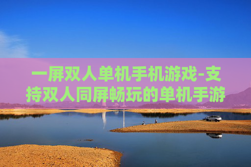 一屏双人单机手机游戏-支持双人同屏畅玩的单机手游推荐 一屏双人单机手机游戏-支持双人同屏畅玩的单机手游推荐