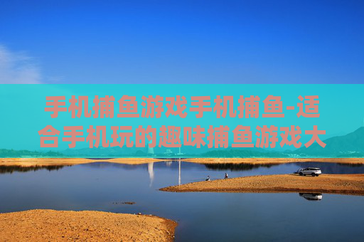 手机捕鱼游戏手机捕鱼-适合手机玩的趣味捕鱼游戏大推荐
