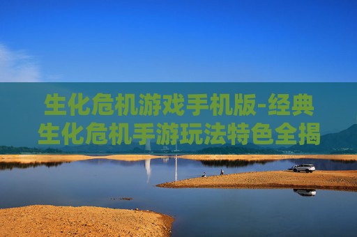 生化危机游戏手机版-经典生化危机手游玩法特色全揭秘