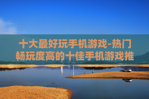 十大最好玩手机游戏-热门畅玩度高的十佳手机游戏推荐