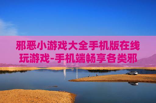 邪恶小游戏大全手机版在线玩游戏-手机端畅享各类邪典趣味小游戏在线体验