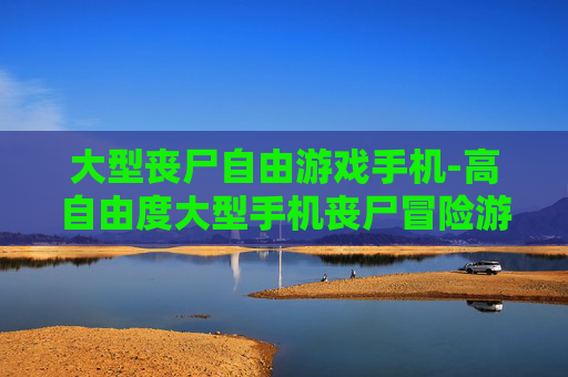 大型丧尸自由游戏手机-高自由度大型手机丧尸冒险游戏