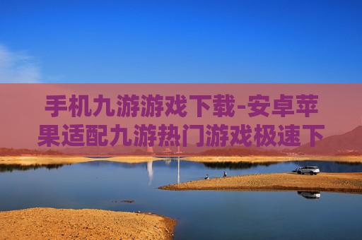 手机九游游戏下载-安卓苹果适配九游热门游戏极速下载