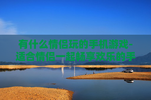有什么情侣玩的手机游戏-适合情侣一起畅享欢乐的手机游戏推荐 有什么情侣玩的手机游戏-适合情侣一起畅享欢乐的手机游戏推荐