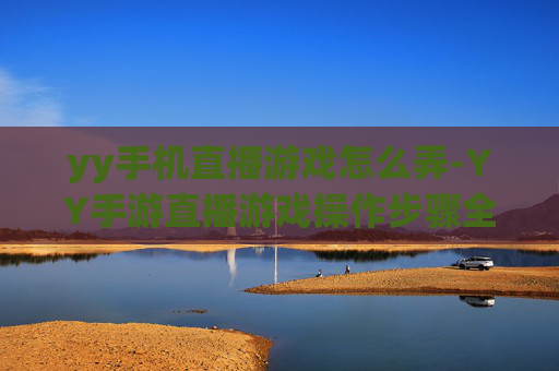 yy手机直播游戏怎么弄-YY手游直播游戏操作步骤全解析 yy手机直播游戏怎么弄-YY手游直播游戏操作步骤全解析