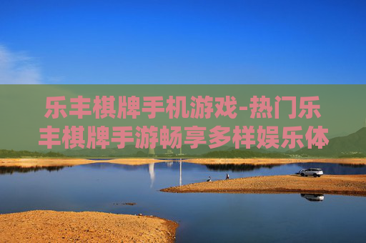 乐丰棋牌手机游戏-热门乐丰棋牌手游畅享多样娱乐体验
