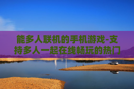 能多人联机的手机游戏-支持多人一起在线畅玩的热门手游 能多人联机的手机游戏-支持多人一起在线畅玩的热门手游