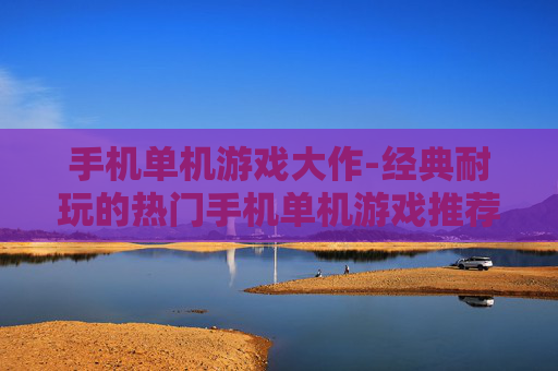 手机单机游戏大作-经典耐玩的热门手机单机游戏推荐 手机单机游戏大作-经典耐玩的热门手机单机游戏推荐