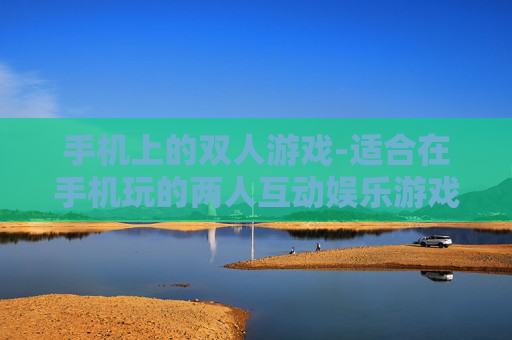 手机上的双人游戏-适合在手机玩的两人互动娱乐游戏
