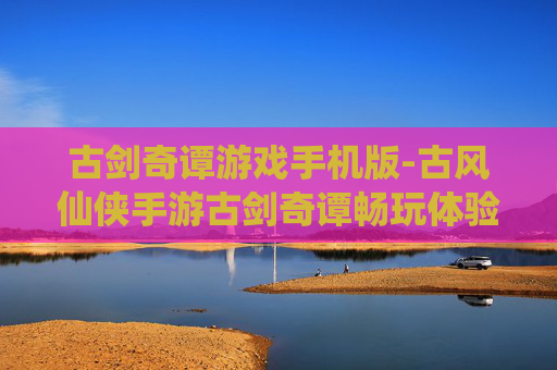 古剑奇谭游戏手机版-古风仙侠手游古剑奇谭畅玩体验
