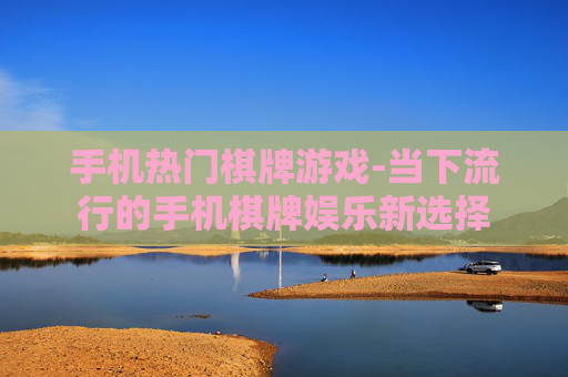 手机热门棋牌游戏-当下流行的手机棋牌娱乐新选择
