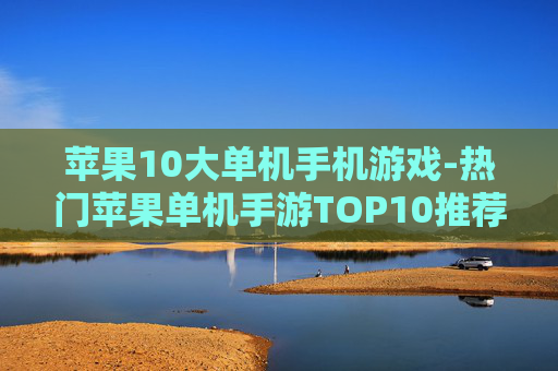 苹果10大单机手机游戏-热门苹果单机手游TOP10推荐