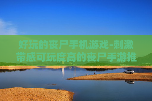 好玩的丧尸手机游戏-刺激带感可玩度高的丧尸手游推荐