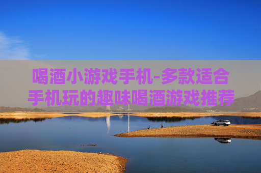 喝酒小游戏手机-多款适合手机玩的趣味喝酒游戏推荐 喝酒小游戏手机-多款适合手机玩的趣味喝酒游戏推荐