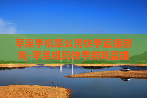 苹果手机怎么用快手直播游戏-苹果机玩快手游戏直播操作方法