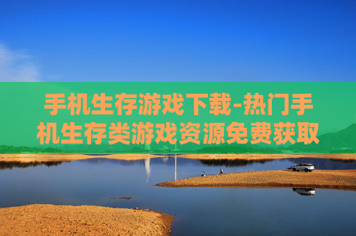 手机生存游戏下载-热门手机生存类游戏资源免费获取渠道 手机生存游戏下载-热门手机生存类游戏资源免费获取渠道