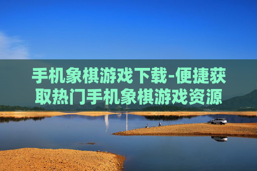 手机象棋游戏下载-便捷获取热门手机象棋游戏资源 手机象棋游戏下载-便捷获取热门手机象棋游戏资源